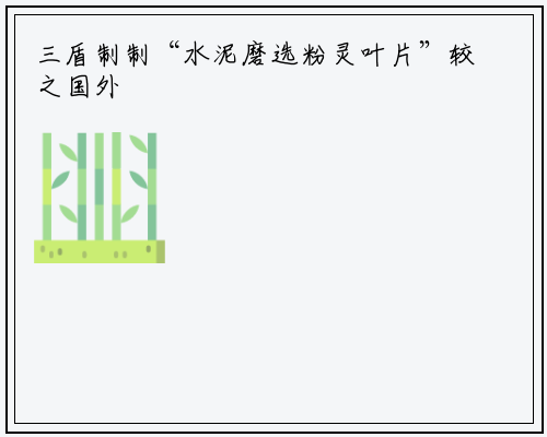 三盾制制“水泥磨选粉灵叶片”较之国外产物利用寿命大幅度2023年12月10日